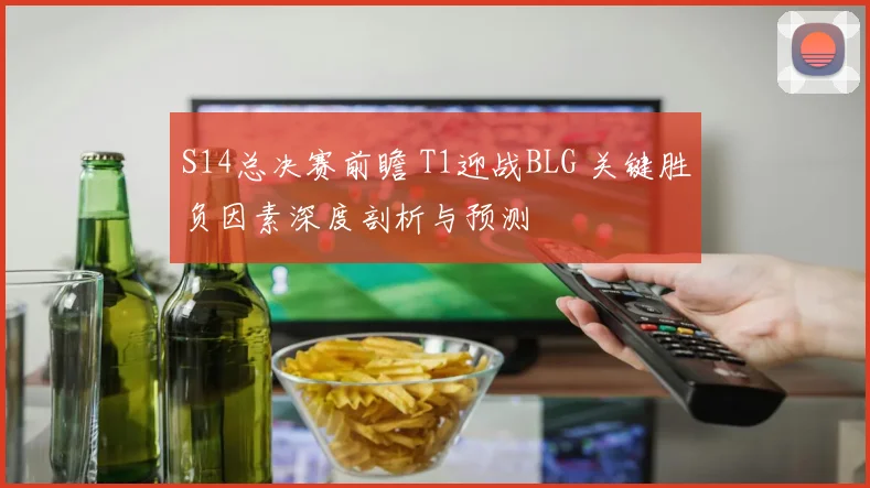 S14总决赛前瞻 T1迎战BLG 关键胜负因素深度剖析与预测