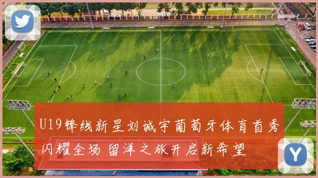 U19锋线新星刘诚宇葡萄牙体育首秀闪耀全场 留洋之旅开启新希望
