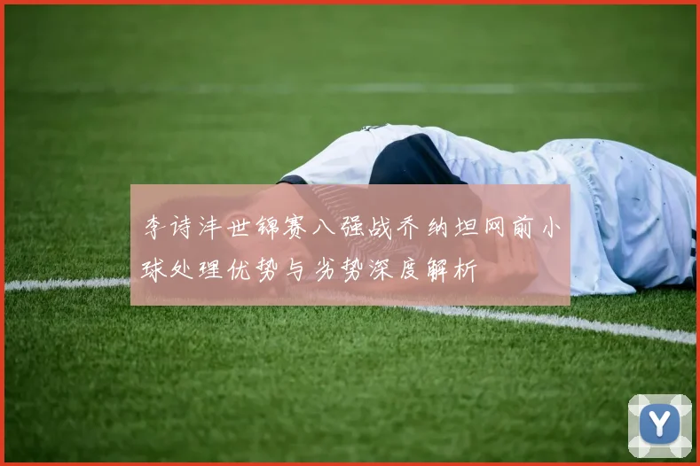 李诗沣世锦赛八强战乔纳坦网前小球处理优势与劣势深度解析