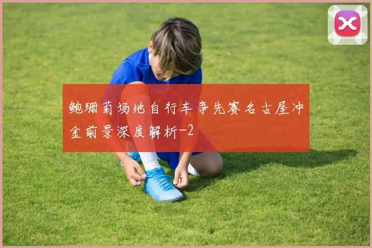 鲍珊菊场地自行车争先赛名古屋冲金前景深度解析