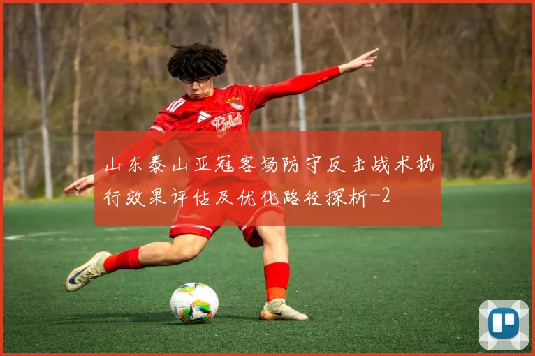 山东泰山亚冠客场防守反击战术执行效果评估及优化路径探析