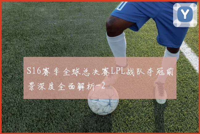 S16赛季全球总决赛LPL战队夺冠前景深度全面解析