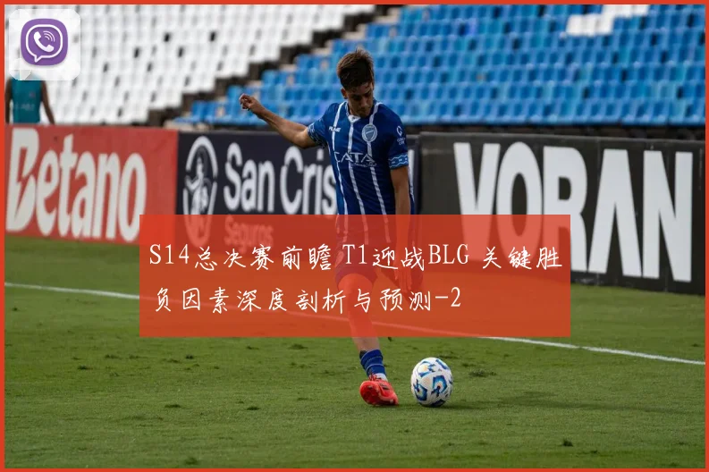 S14总决赛前瞻 T1迎战BLG 关键胜负因素深度剖析与预测