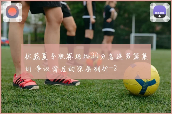 林葳夏季联赛场均30分落选男篮集训 争议背后的深层剖析