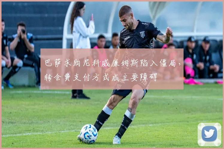 巴萨求购尼科威廉姆斯陷入僵局，转会费支付方式成主要障碍