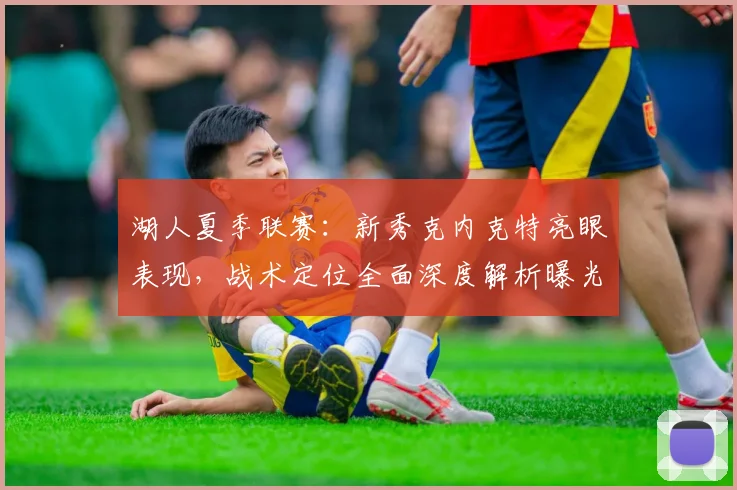 湖人夏季联赛：新秀克内克特亮眼表现，战术定位全面深度解析曝光
