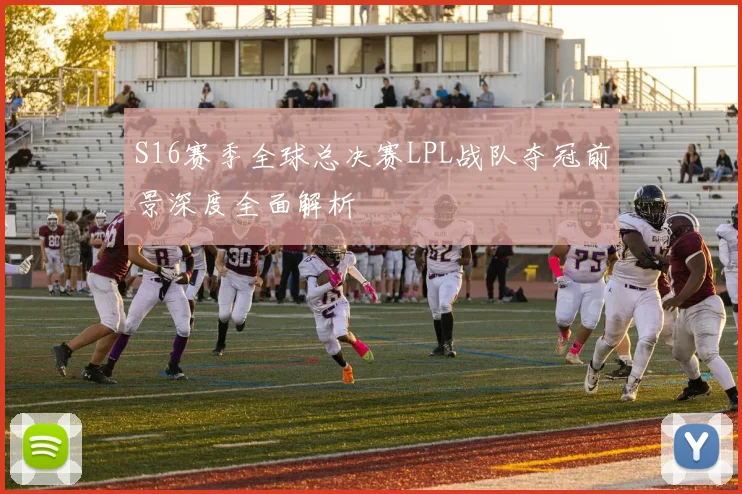 S16赛季全球总决赛LPL战队夺冠前景深度全面解析