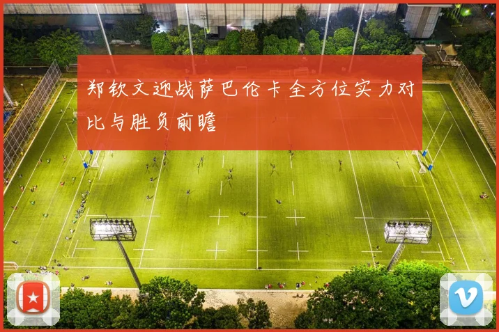 郑钦文迎战萨巴伦卡全方位实力对比与胜负前瞻